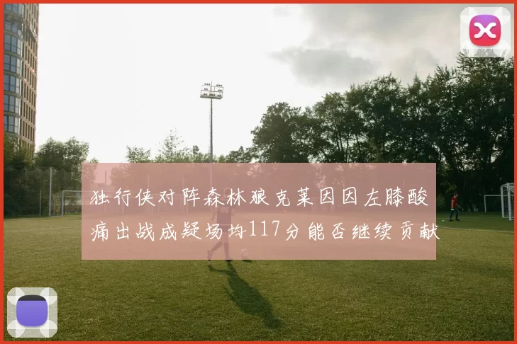 独行侠对阵森林狼克莱因因左膝酸痛出战成疑场均117分能否继续贡献
