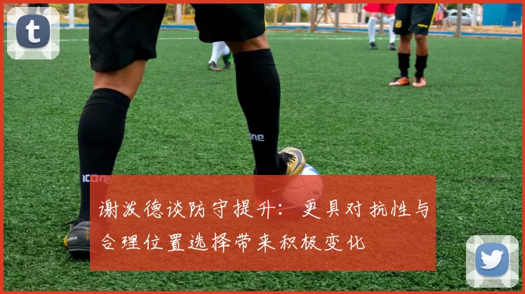 谢泼德谈防守提升：更具对抗性与合理位置选择带来积极变化