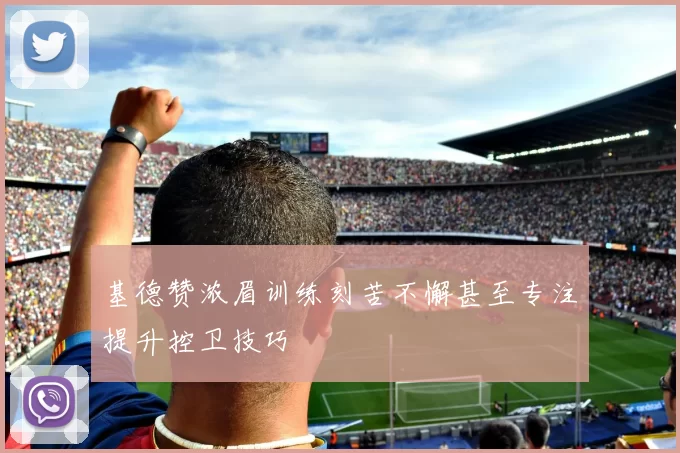 基德赞浓眉训练刻苦不懈甚至专注提升控卫技巧
