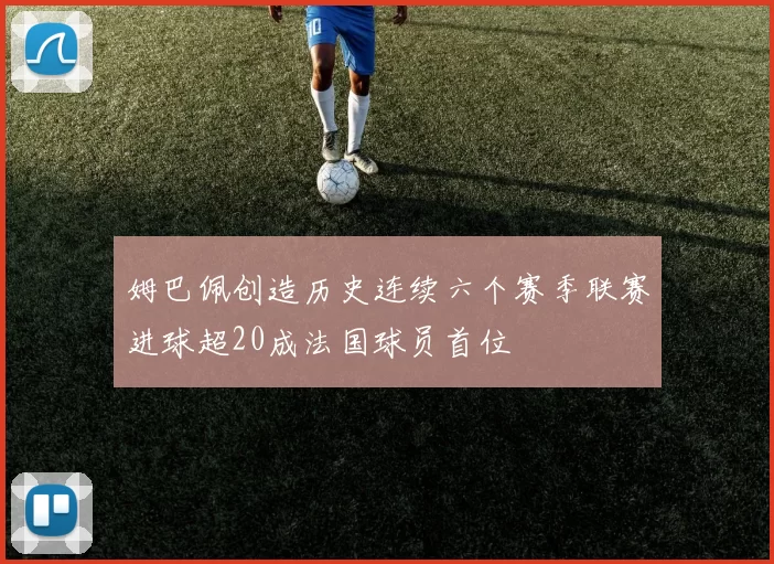 姆巴佩创造历史连续六个赛季联赛进球超20成法国球员首位