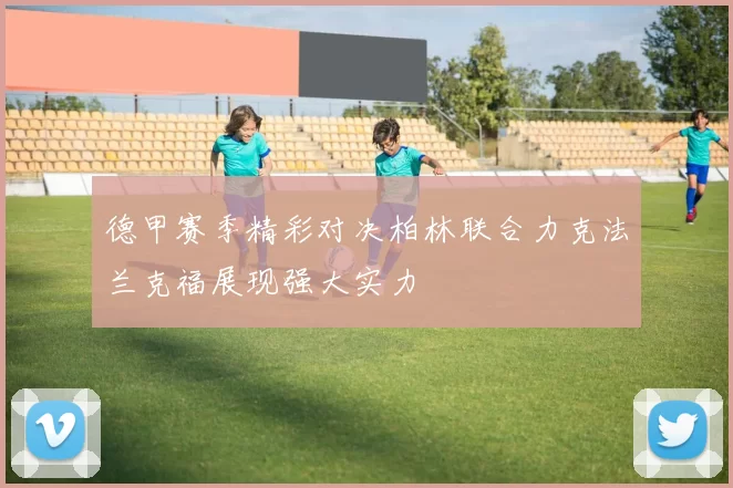 德甲赛季精彩对决柏林联合力克法兰克福展现强大实力