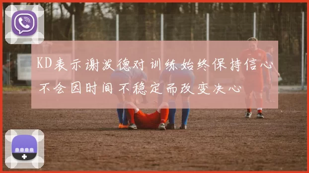 KD表示谢泼德对训练始终保持信心不会因时间不稳定而改变决心