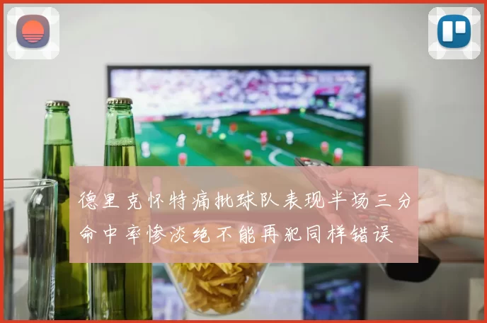 德里克怀特痛批球队表现半场三分命中率惨淡绝不能再犯同样错误