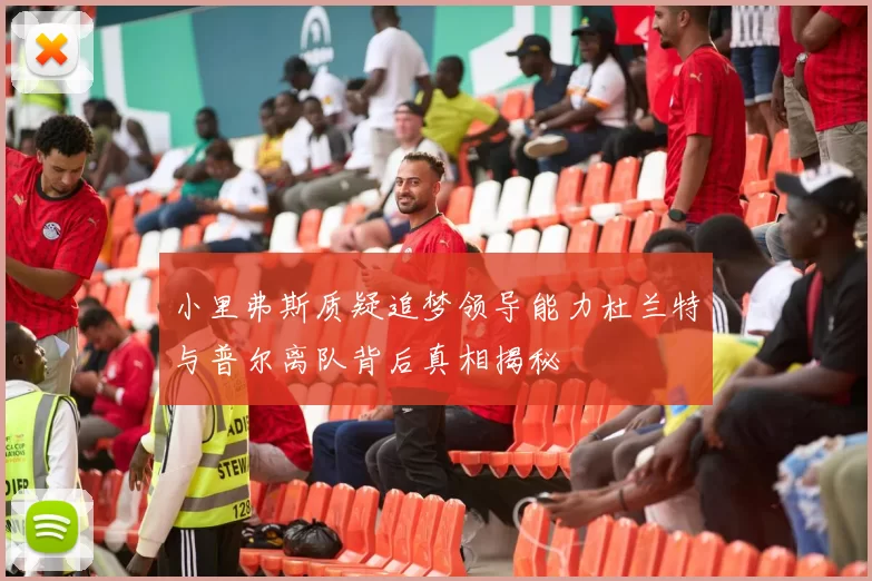小里弗斯质疑追梦领导能力杜兰特与普尔离队背后真相揭秘