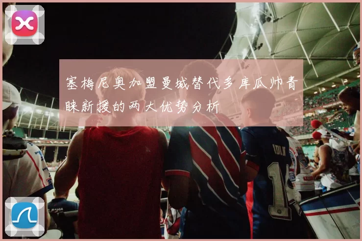 塞梅尼奥加盟曼城替代多库瓜帅青睐新援的两大优势分析