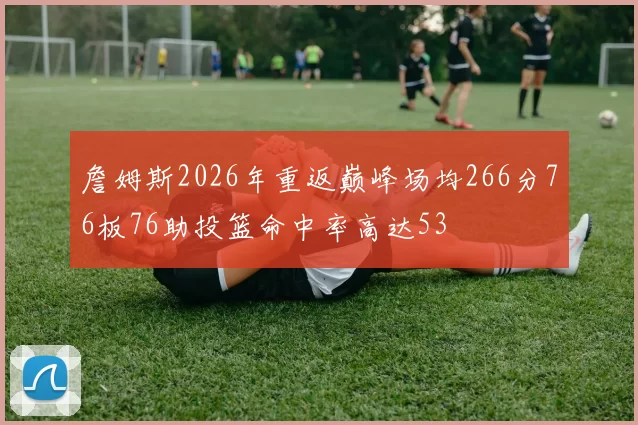 詹姆斯2026年重返巅峰场均266分76板76助投篮命中率高达53