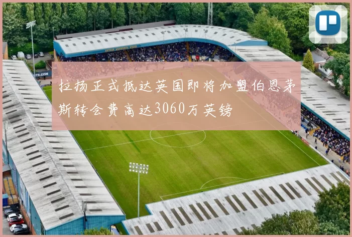 拉扬正式抵达英国即将加盟伯恩茅斯转会费高达3060万英镑